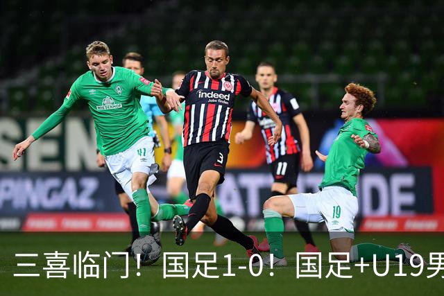 三喜临门！国足1-0！国足+U19男足齐赢球，U23国足爆发，补时绝杀