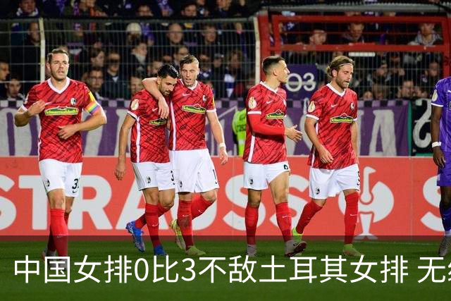 中国女排0比3不敌土耳其女排 无缘世联赛冠军争夺