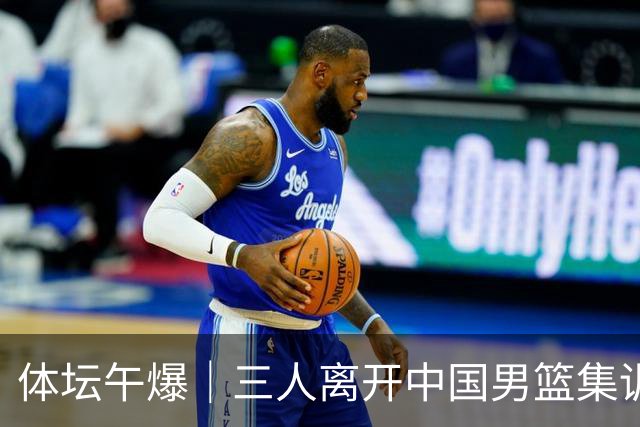 体坛午爆｜三人离开中国男篮集训营，利物浦租借签下阿劳霍