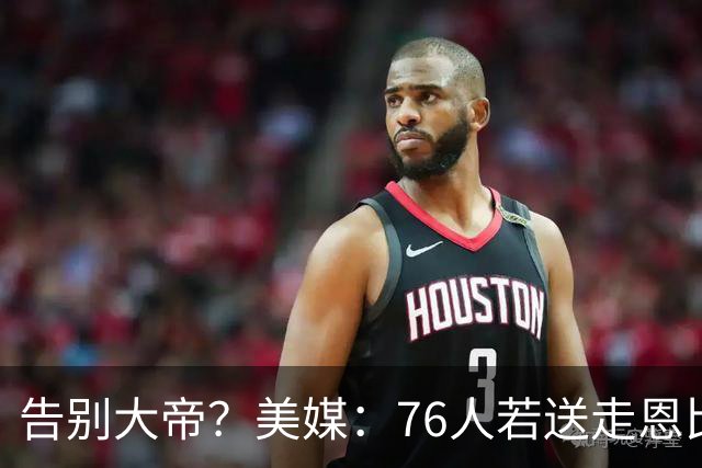告别大帝？美媒：76人若送走恩比德 独行侠有望借助保险条款接手