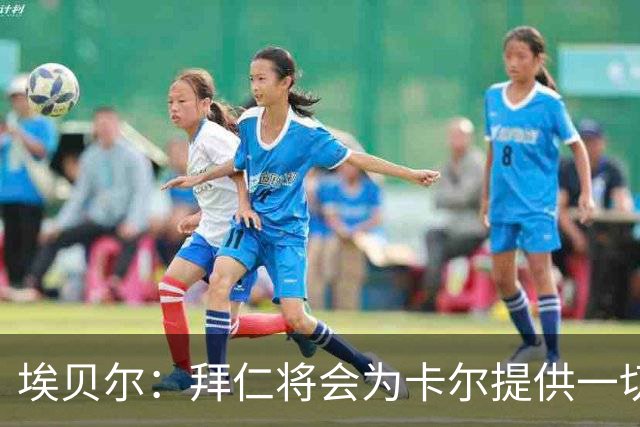 埃贝尔：拜仁将会为卡尔提供一切必要支持，还有很多大赛在等着他