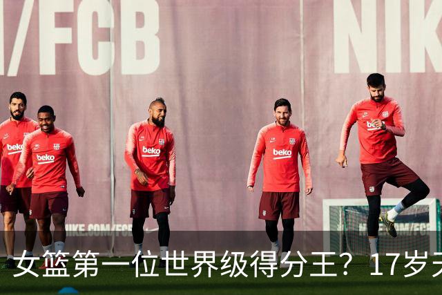 女篮第一位世界级得分王？17岁天才成历史首人：超越李梦郑海霞？