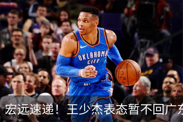 宏远速递！王少杰表态暂不回广东，徐杰深夜发声，杜锋最新动态