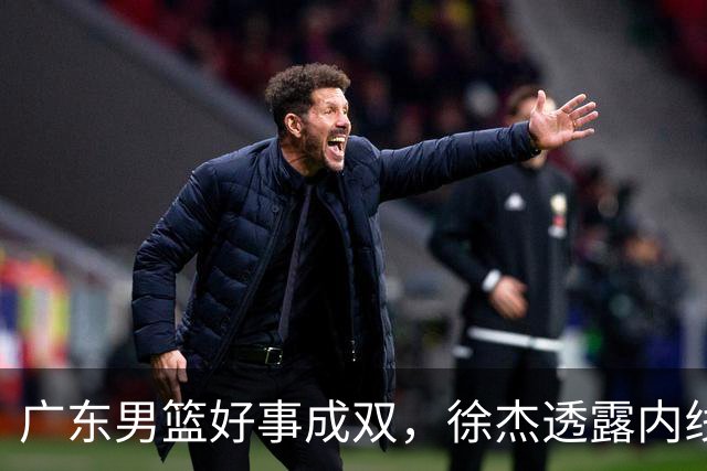 广东男篮好事成双，徐杰透露内线补强目标，潜力锋线有望续约留队！