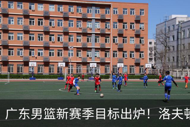 广东男篮新赛季目标出炉！洛夫顿有望加盟，杜锋爱徒或迎来机会