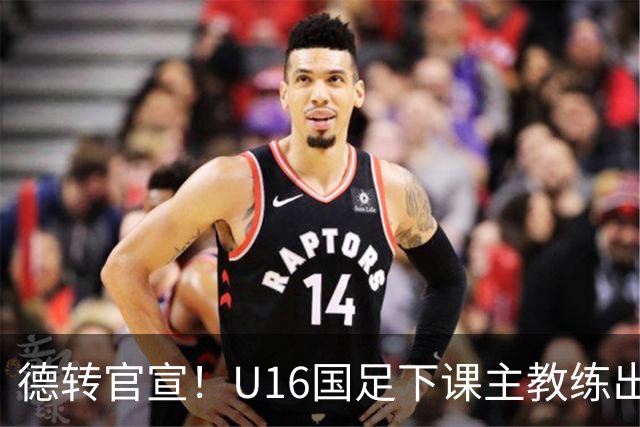 德转官宣！U16国足下课主教练出任深圳青年人新帅，值得期待