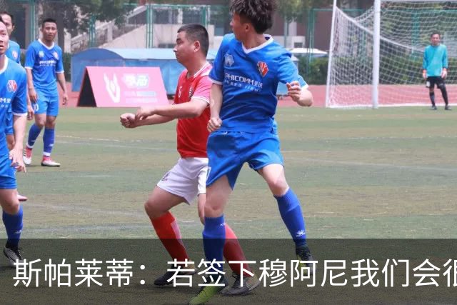 斯帕莱蒂：若签下穆阿尼我们会很满意 巴雷西是防守端的马拉多纳