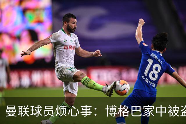 曼联球员烦心事：博格巴家中被盗 拉师傅与球迷冲突