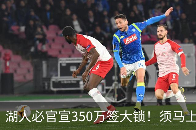 湖人必官宣350万签大锁！须马上裁1人！又要交易了？