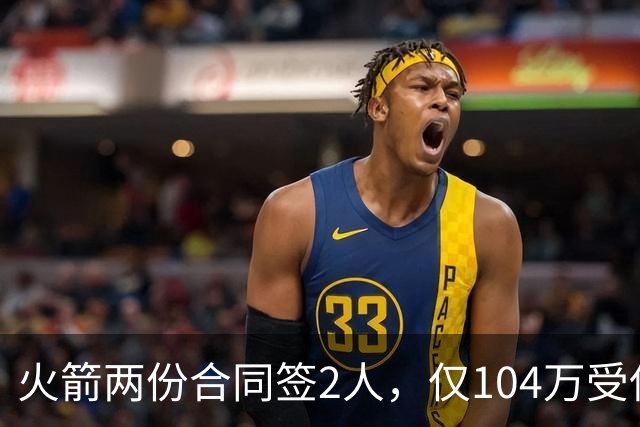 火箭两份合同签2人，仅104万受保障！斯通精打细算，引援能省则省