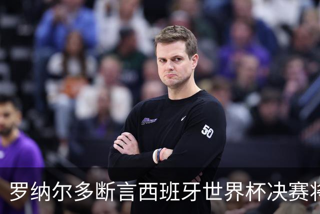 罗纳尔多断言西班牙世界杯决赛将轻松击败阿根廷：若领先，梅西无力翻盘