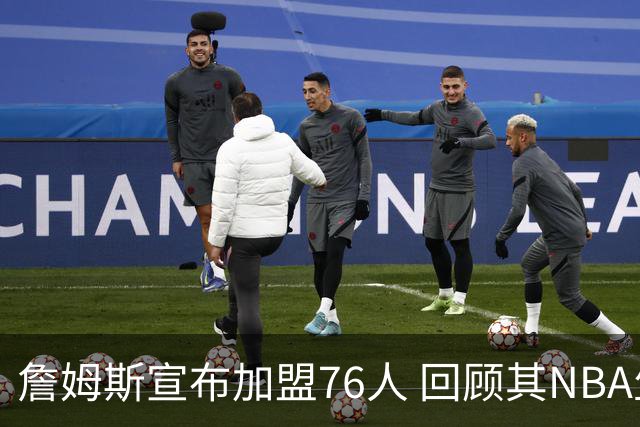 詹姆斯宣布加盟76人 回顾其NBA生涯最后一站