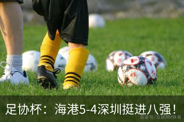 足协杯：海港5-4深圳挺进八强！武磊首罚命中+刘祝润第6轮绝杀