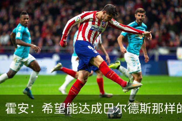 霍安：希望能达成巴尔德斯那样的成就；很遗憾特狮因伤无缘世界杯