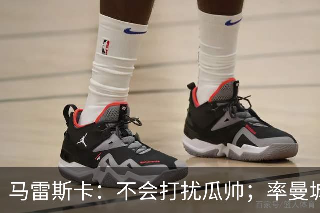 马雷斯卡：不会打扰瓜帅；率曼城夺冠是目标；对指控没有担忧