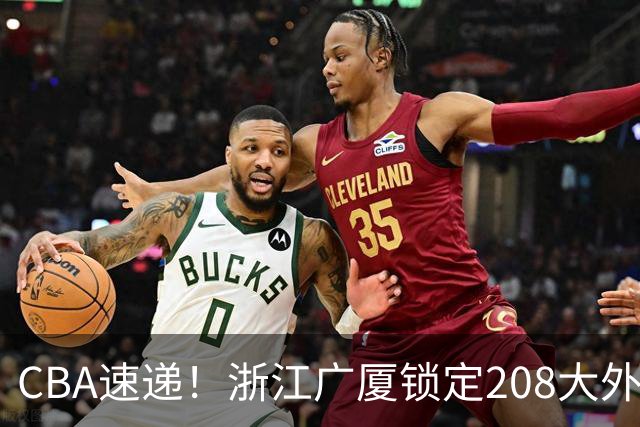 CBA速递！浙江广厦锁定208大外，赵柏清正式前往日本联赛，山西江苏交易球员成决定点，中国男篮官宣三人正式离队