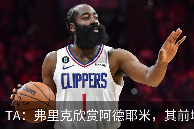 TA：弗里克欣赏阿德耶米，其前场防守投入比拉什福德积极