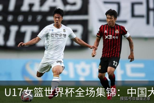 U17女篮世界杯全场集锦：中国大胜拉脱维亚晋级8强